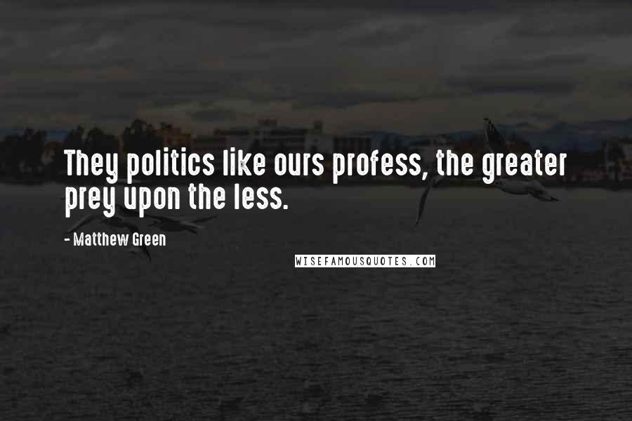 Matthew Green Quotes: They politics like ours profess, the greater prey upon the less.