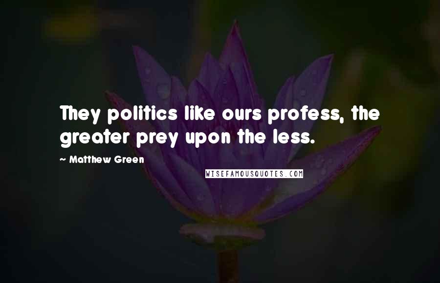 Matthew Green Quotes: They politics like ours profess, the greater prey upon the less.