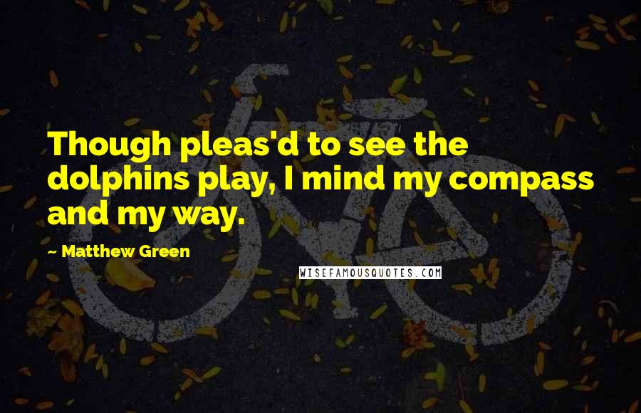 Matthew Green Quotes: Though pleas'd to see the dolphins play, I mind my compass and my way.