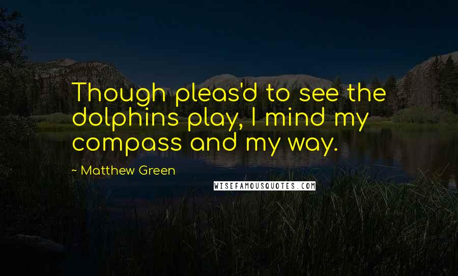 Matthew Green Quotes: Though pleas'd to see the dolphins play, I mind my compass and my way.