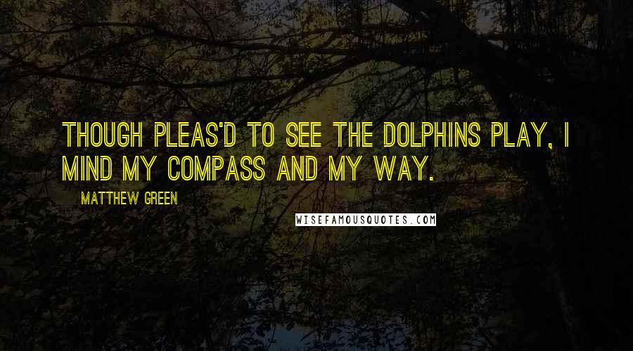 Matthew Green Quotes: Though pleas'd to see the dolphins play, I mind my compass and my way.