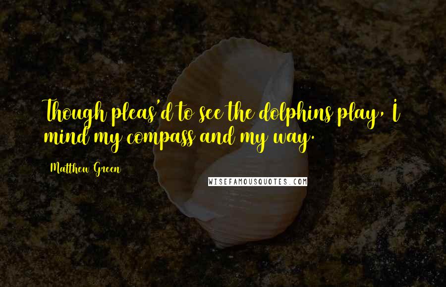 Matthew Green Quotes: Though pleas'd to see the dolphins play, I mind my compass and my way.