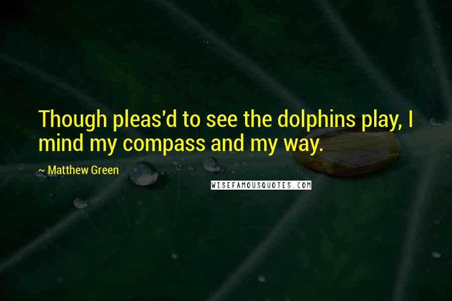 Matthew Green Quotes: Though pleas'd to see the dolphins play, I mind my compass and my way.