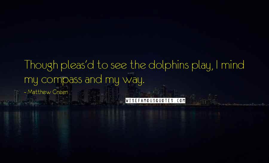 Matthew Green Quotes: Though pleas'd to see the dolphins play, I mind my compass and my way.