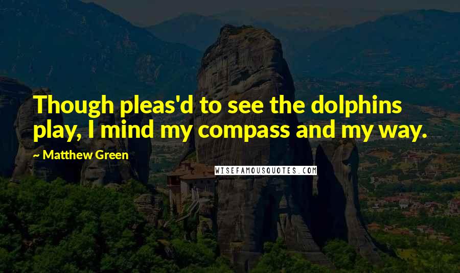 Matthew Green Quotes: Though pleas'd to see the dolphins play, I mind my compass and my way.