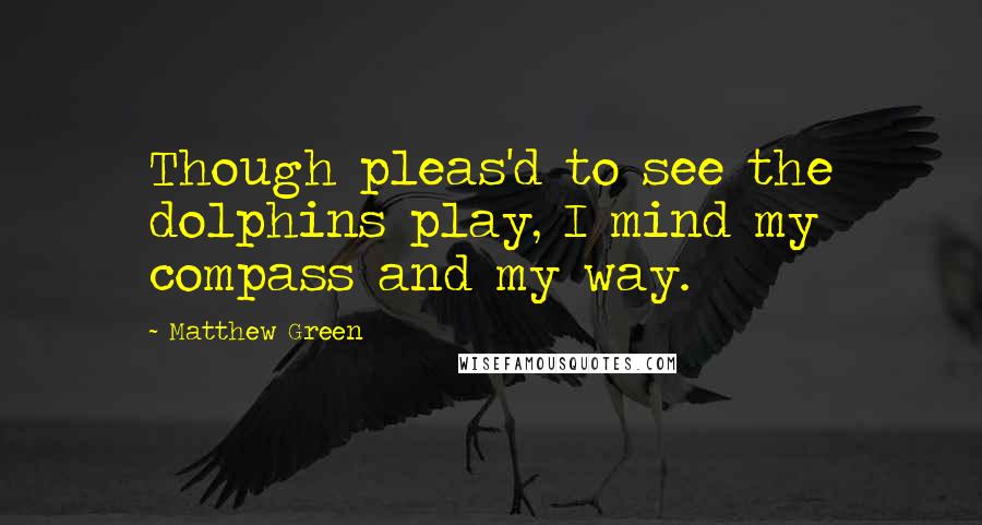 Matthew Green Quotes: Though pleas'd to see the dolphins play, I mind my compass and my way.