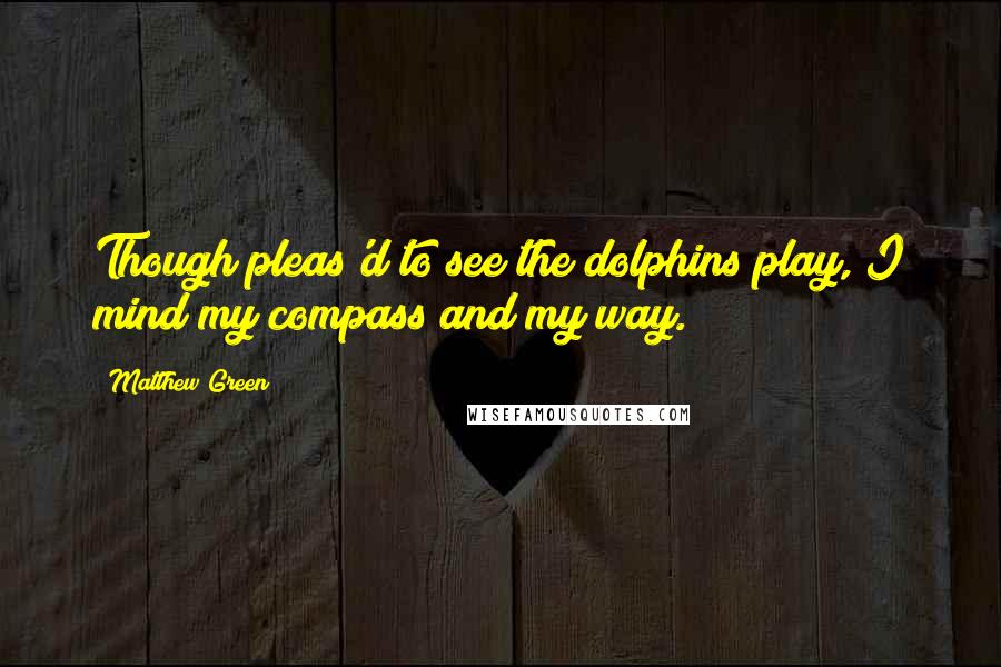 Matthew Green Quotes: Though pleas'd to see the dolphins play, I mind my compass and my way.