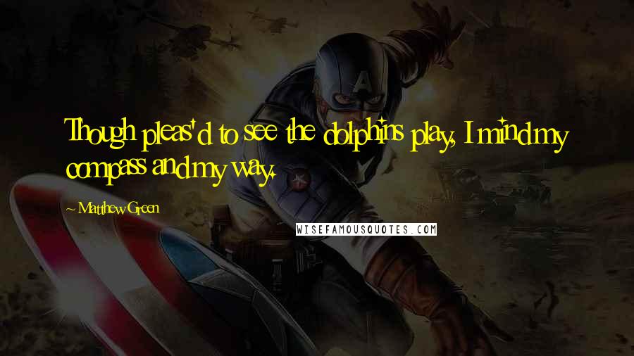 Matthew Green Quotes: Though pleas'd to see the dolphins play, I mind my compass and my way.