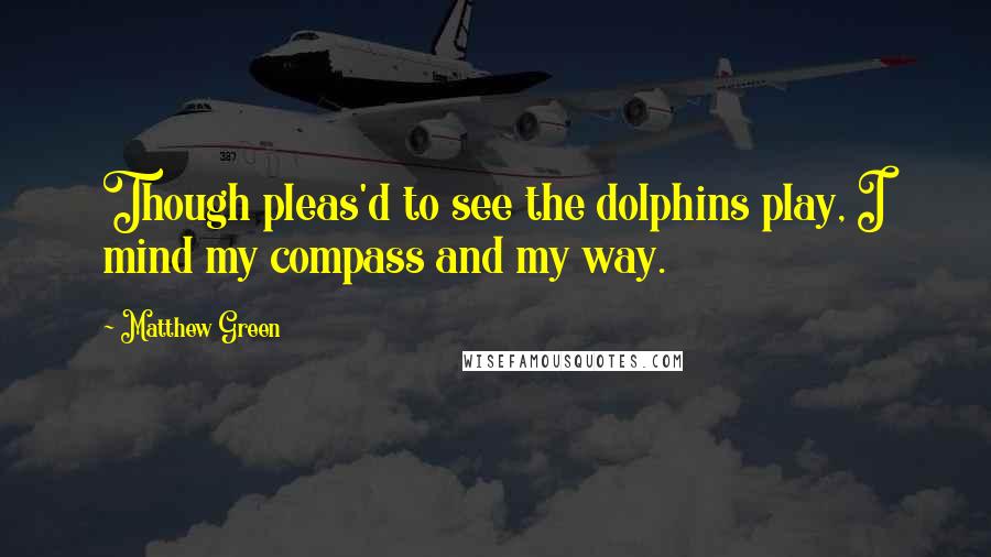 Matthew Green Quotes: Though pleas'd to see the dolphins play, I mind my compass and my way.