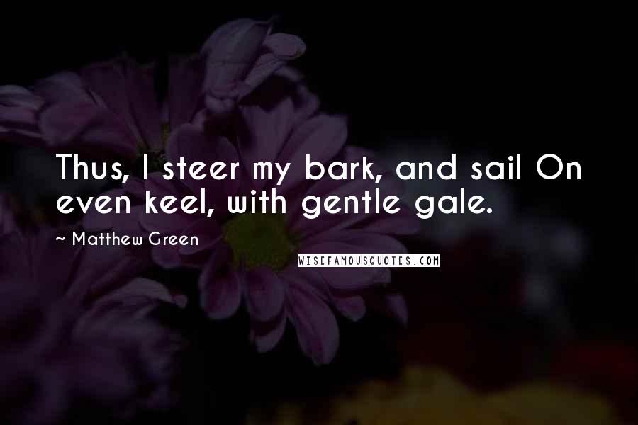 Matthew Green Quotes: Thus, I steer my bark, and sail On even keel, with gentle gale.