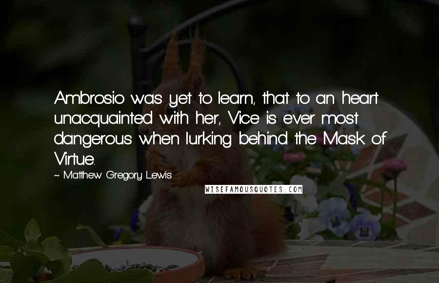 Matthew Gregory Lewis Quotes: Ambrosio was yet to learn, that to an heart unacquainted with her, Vice is ever most dangerous when lurking behind the Mask of Virtue.