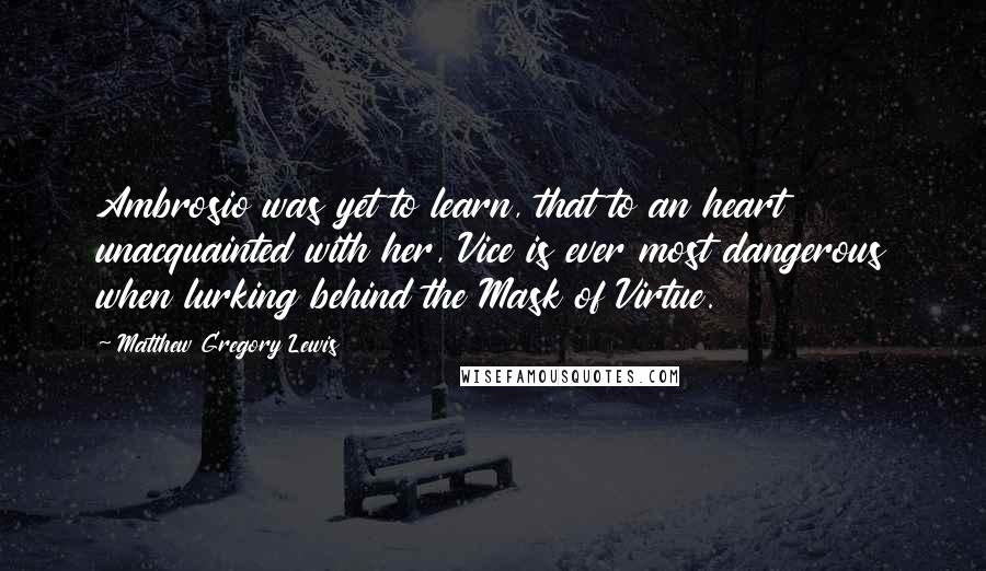 Matthew Gregory Lewis Quotes: Ambrosio was yet to learn, that to an heart unacquainted with her, Vice is ever most dangerous when lurking behind the Mask of Virtue.