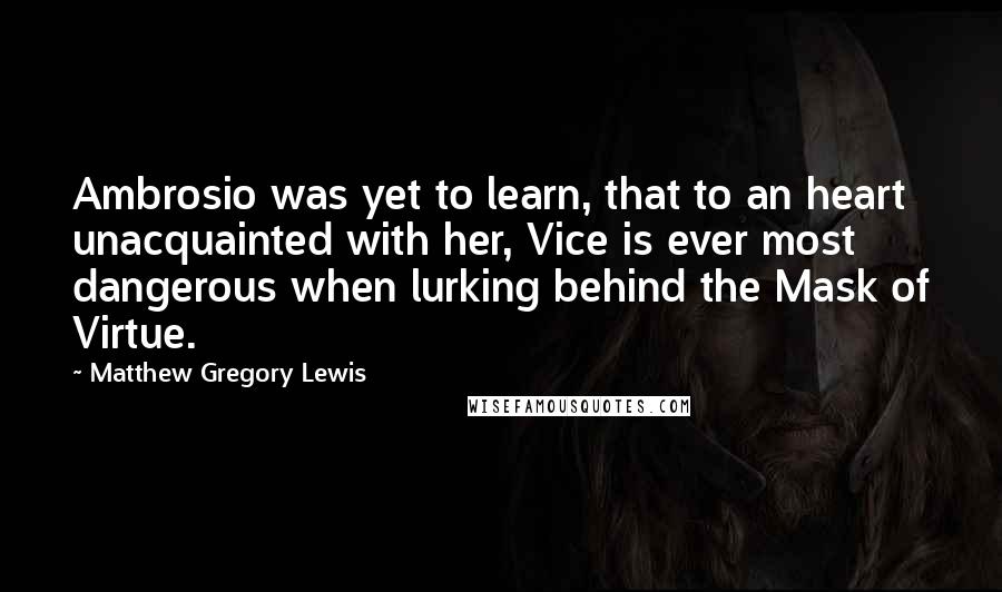 Matthew Gregory Lewis Quotes: Ambrosio was yet to learn, that to an heart unacquainted with her, Vice is ever most dangerous when lurking behind the Mask of Virtue.