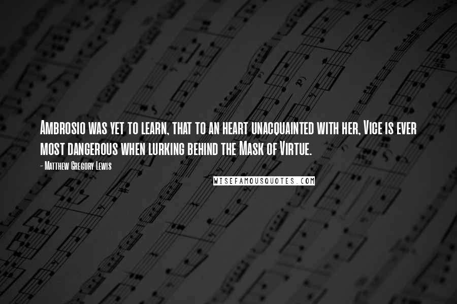 Matthew Gregory Lewis Quotes: Ambrosio was yet to learn, that to an heart unacquainted with her, Vice is ever most dangerous when lurking behind the Mask of Virtue.