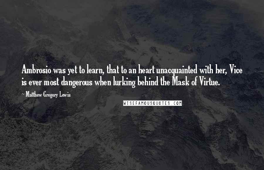 Matthew Gregory Lewis Quotes: Ambrosio was yet to learn, that to an heart unacquainted with her, Vice is ever most dangerous when lurking behind the Mask of Virtue.