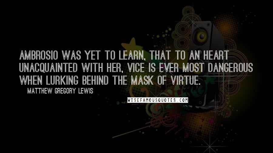 Matthew Gregory Lewis Quotes: Ambrosio was yet to learn, that to an heart unacquainted with her, Vice is ever most dangerous when lurking behind the Mask of Virtue.