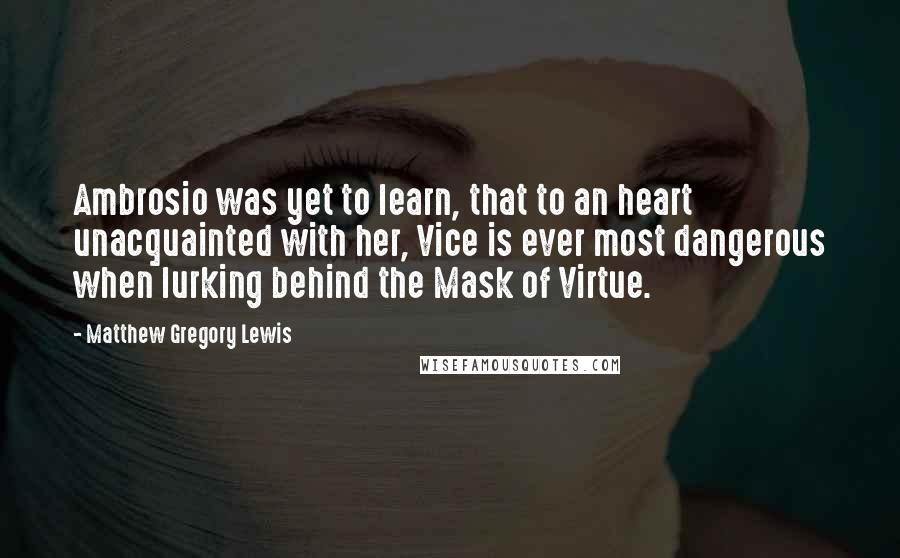 Matthew Gregory Lewis Quotes: Ambrosio was yet to learn, that to an heart unacquainted with her, Vice is ever most dangerous when lurking behind the Mask of Virtue.