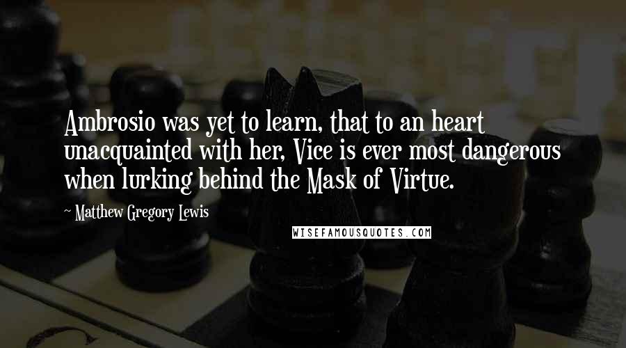 Matthew Gregory Lewis Quotes: Ambrosio was yet to learn, that to an heart unacquainted with her, Vice is ever most dangerous when lurking behind the Mask of Virtue.