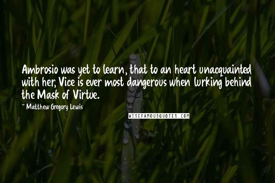 Matthew Gregory Lewis Quotes: Ambrosio was yet to learn, that to an heart unacquainted with her, Vice is ever most dangerous when lurking behind the Mask of Virtue.