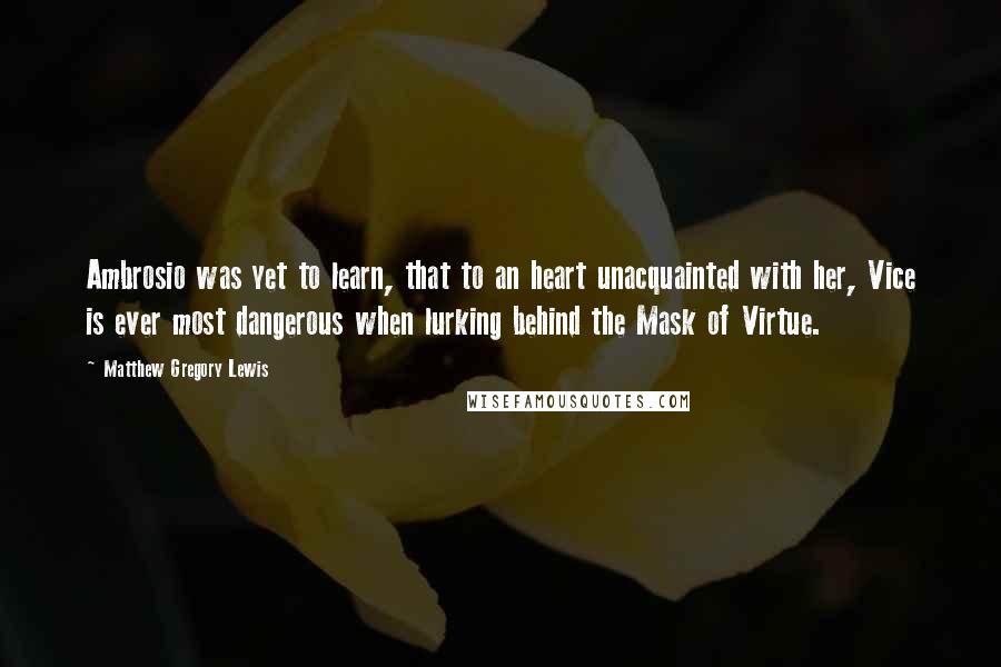 Matthew Gregory Lewis Quotes: Ambrosio was yet to learn, that to an heart unacquainted with her, Vice is ever most dangerous when lurking behind the Mask of Virtue.