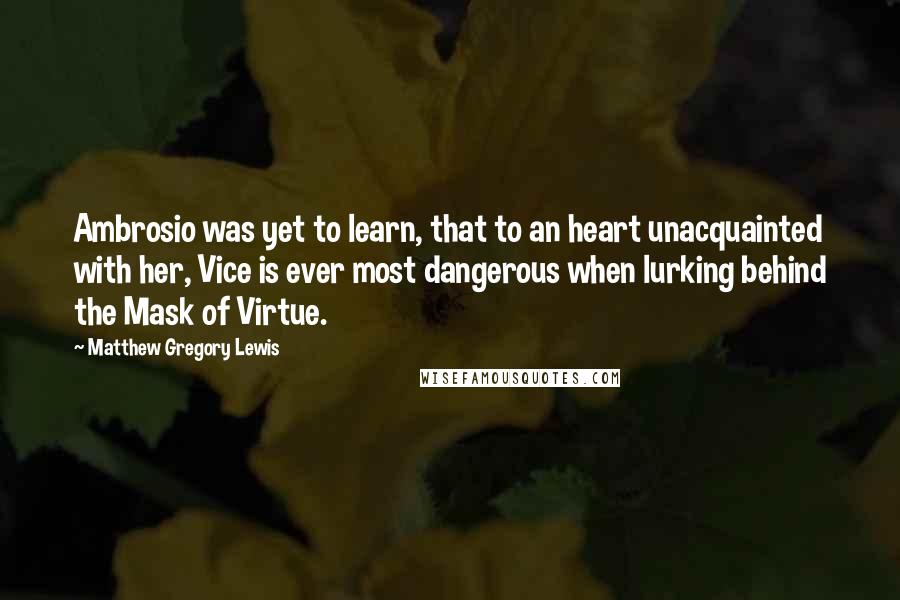 Matthew Gregory Lewis Quotes: Ambrosio was yet to learn, that to an heart unacquainted with her, Vice is ever most dangerous when lurking behind the Mask of Virtue.