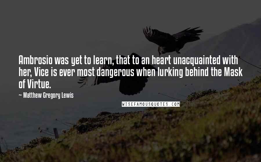 Matthew Gregory Lewis Quotes: Ambrosio was yet to learn, that to an heart unacquainted with her, Vice is ever most dangerous when lurking behind the Mask of Virtue.