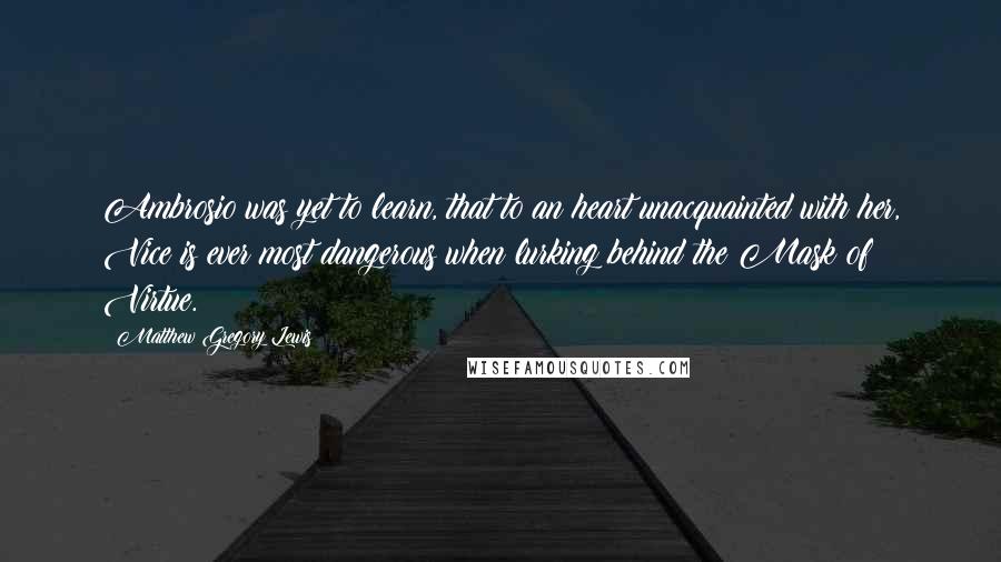 Matthew Gregory Lewis Quotes: Ambrosio was yet to learn, that to an heart unacquainted with her, Vice is ever most dangerous when lurking behind the Mask of Virtue.