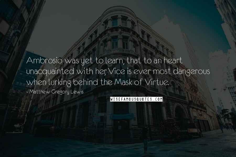 Matthew Gregory Lewis Quotes: Ambrosio was yet to learn, that to an heart unacquainted with her, Vice is ever most dangerous when lurking behind the Mask of Virtue.