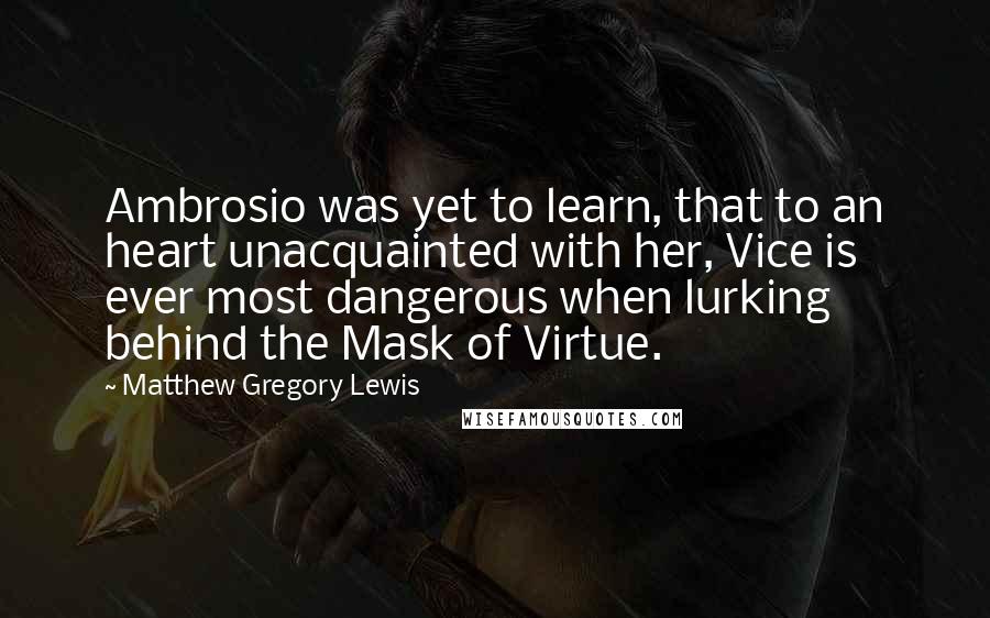 Matthew Gregory Lewis Quotes: Ambrosio was yet to learn, that to an heart unacquainted with her, Vice is ever most dangerous when lurking behind the Mask of Virtue.