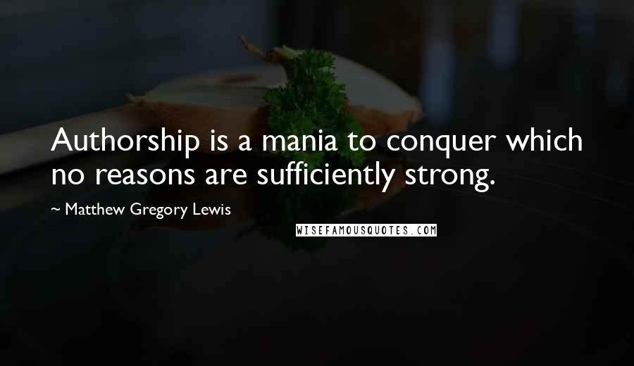Matthew Gregory Lewis Quotes: Authorship is a mania to conquer which no reasons are sufficiently strong.