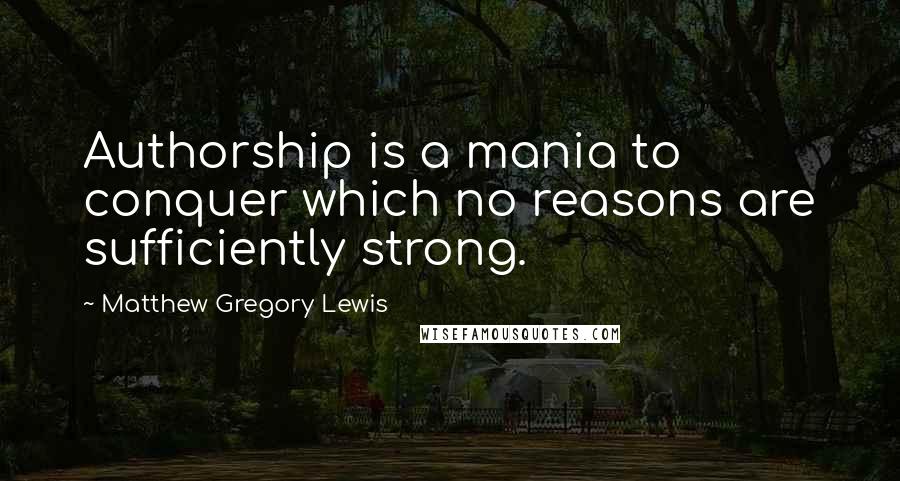 Matthew Gregory Lewis Quotes: Authorship is a mania to conquer which no reasons are sufficiently strong.