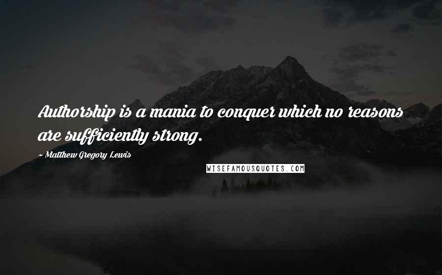 Matthew Gregory Lewis Quotes: Authorship is a mania to conquer which no reasons are sufficiently strong.