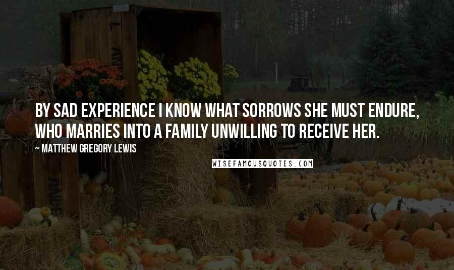 Matthew Gregory Lewis Quotes: By sad experience I know what sorrows She must endure, who marries into a family unwilling to receive her.