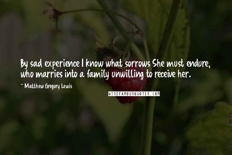 Matthew Gregory Lewis Quotes: By sad experience I know what sorrows She must endure, who marries into a family unwilling to receive her.