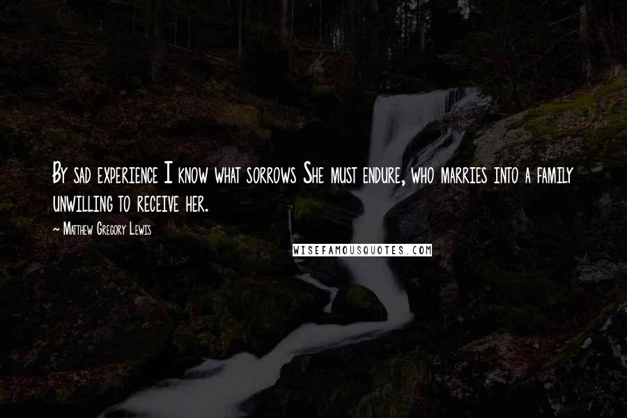 Matthew Gregory Lewis Quotes: By sad experience I know what sorrows She must endure, who marries into a family unwilling to receive her.