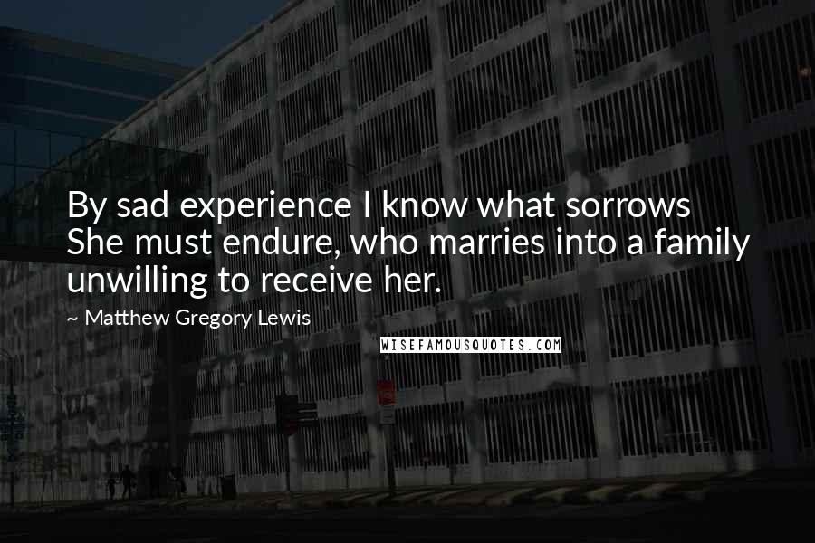 Matthew Gregory Lewis Quotes: By sad experience I know what sorrows She must endure, who marries into a family unwilling to receive her.