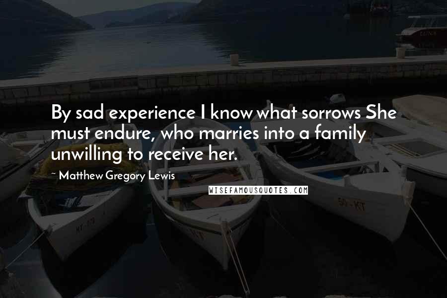 Matthew Gregory Lewis Quotes: By sad experience I know what sorrows She must endure, who marries into a family unwilling to receive her.