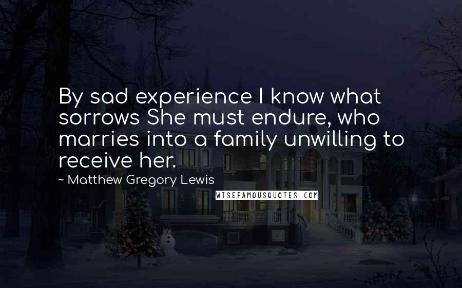 Matthew Gregory Lewis Quotes: By sad experience I know what sorrows She must endure, who marries into a family unwilling to receive her.