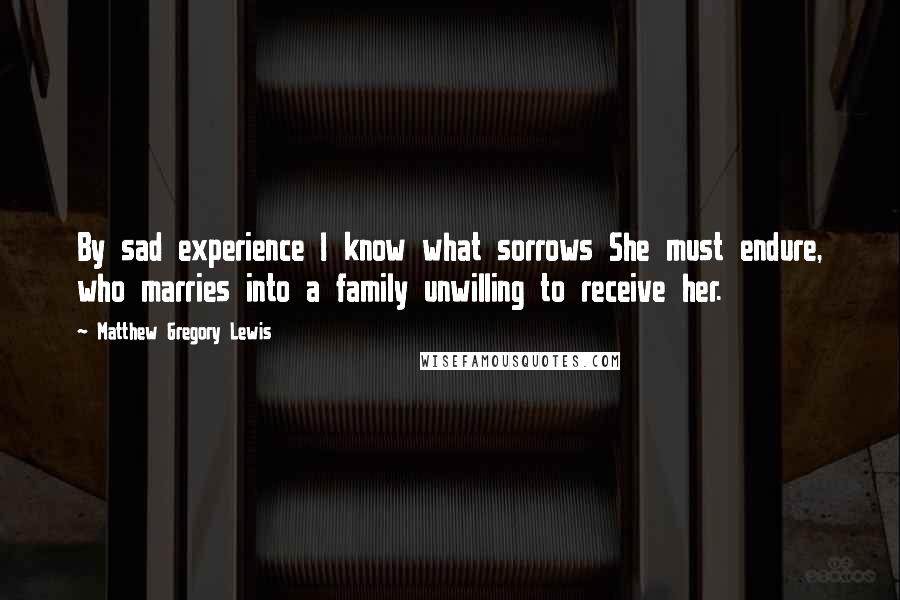 Matthew Gregory Lewis Quotes: By sad experience I know what sorrows She must endure, who marries into a family unwilling to receive her.
