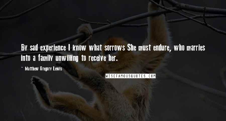 Matthew Gregory Lewis Quotes: By sad experience I know what sorrows She must endure, who marries into a family unwilling to receive her.