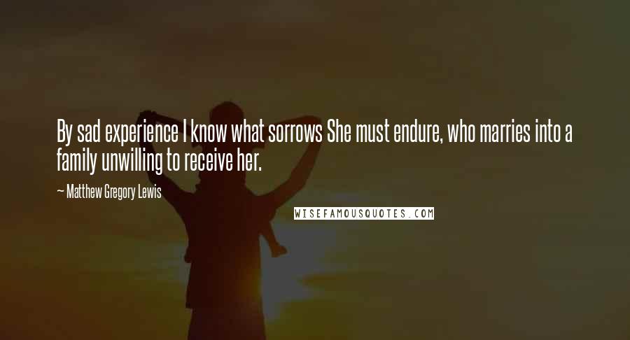 Matthew Gregory Lewis Quotes: By sad experience I know what sorrows She must endure, who marries into a family unwilling to receive her.