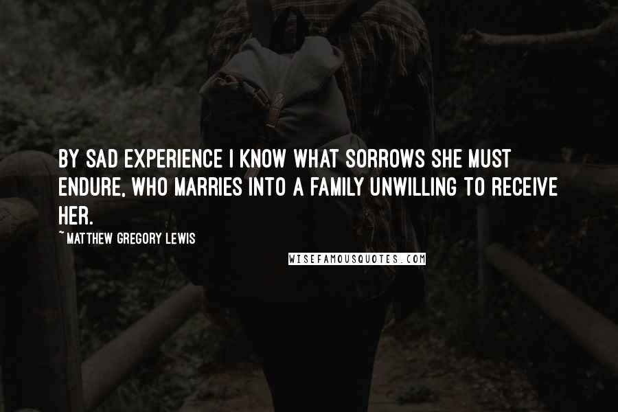 Matthew Gregory Lewis Quotes: By sad experience I know what sorrows She must endure, who marries into a family unwilling to receive her.