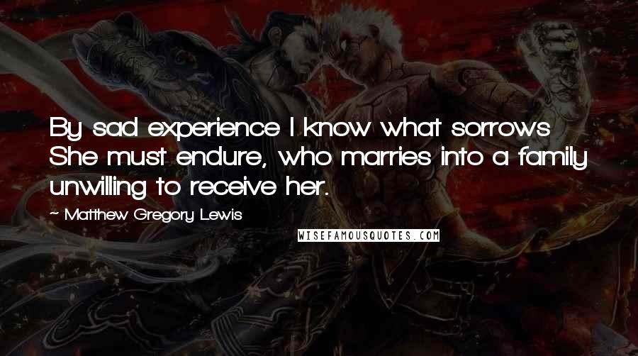 Matthew Gregory Lewis Quotes: By sad experience I know what sorrows She must endure, who marries into a family unwilling to receive her.