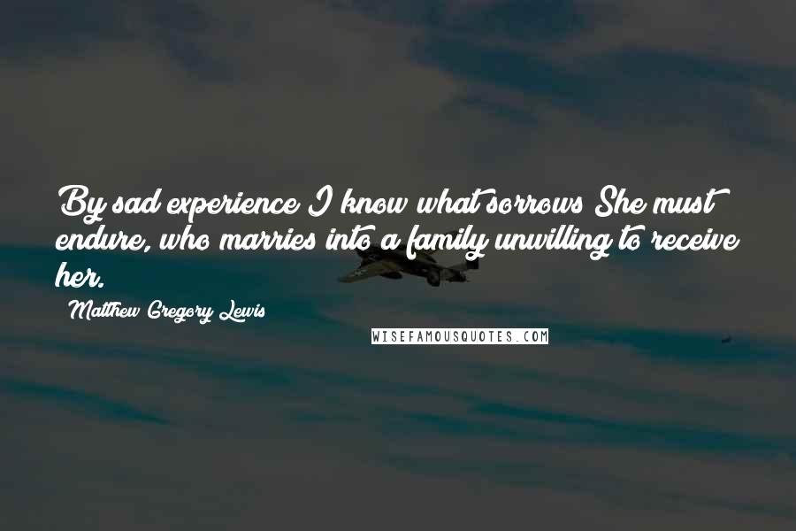 Matthew Gregory Lewis Quotes: By sad experience I know what sorrows She must endure, who marries into a family unwilling to receive her.