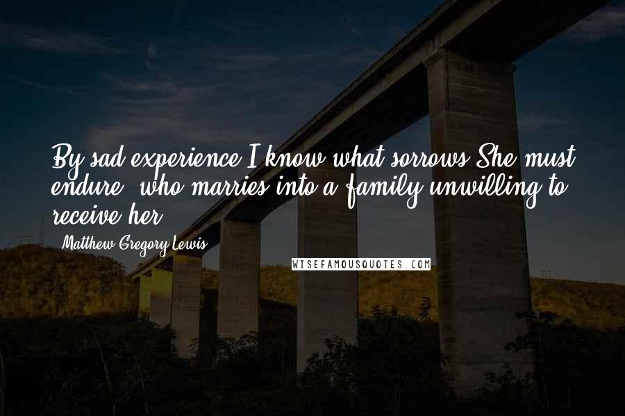 Matthew Gregory Lewis Quotes: By sad experience I know what sorrows She must endure, who marries into a family unwilling to receive her.
