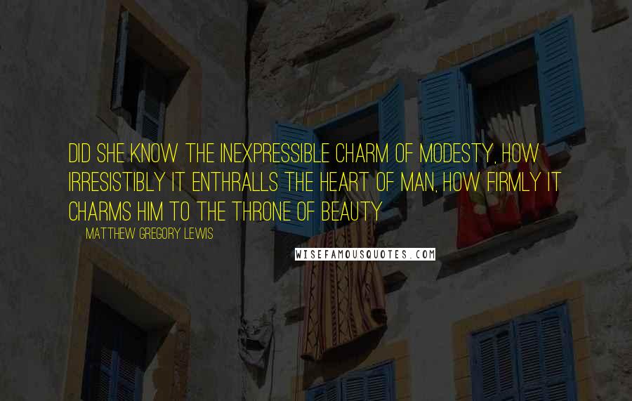 Matthew Gregory Lewis Quotes: Did she know the inexpressible charm of modesty, how irresistibly it enthralls the heart of man, how firmly it charms him to the throne of beauty