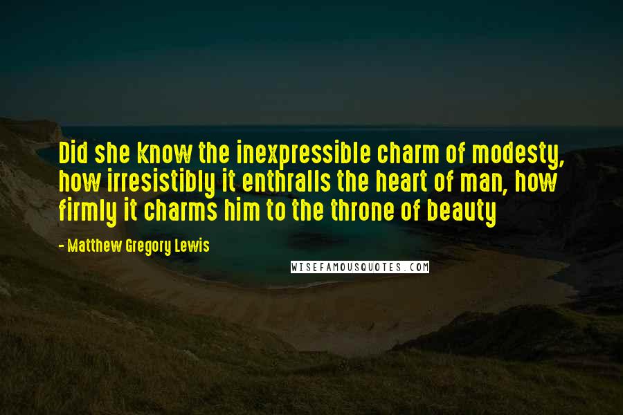 Matthew Gregory Lewis Quotes: Did she know the inexpressible charm of modesty, how irresistibly it enthralls the heart of man, how firmly it charms him to the throne of beauty