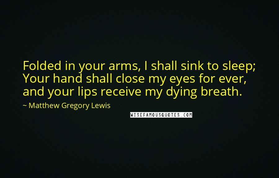 Matthew Gregory Lewis Quotes: Folded in your arms, I shall sink to sleep; Your hand shall close my eyes for ever, and your lips receive my dying breath.