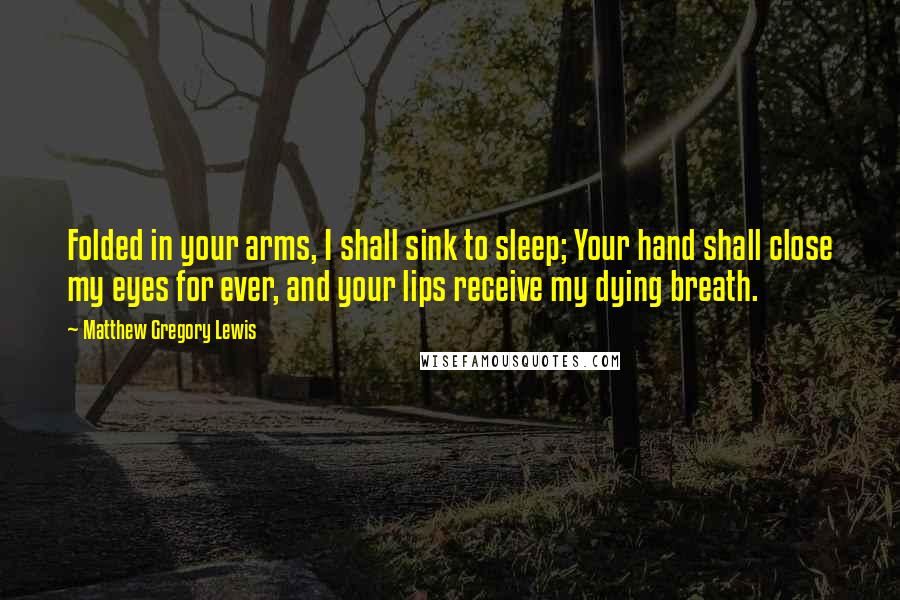 Matthew Gregory Lewis Quotes: Folded in your arms, I shall sink to sleep; Your hand shall close my eyes for ever, and your lips receive my dying breath.