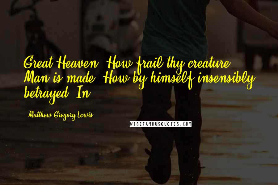 Matthew Gregory Lewis Quotes: Great Heaven! How frail thy creature Man is made! How by himself insensibly betrayed! In